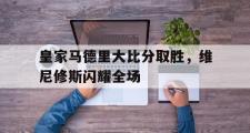 开云体育官方网站-皇家马德里大比分取胜，维尼修斯闪耀全场的简单介绍