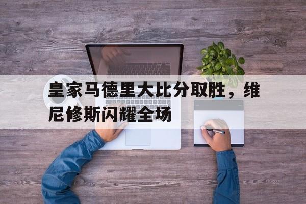 皇家马德里大比分取胜，维尼修斯闪耀全场的简单介绍