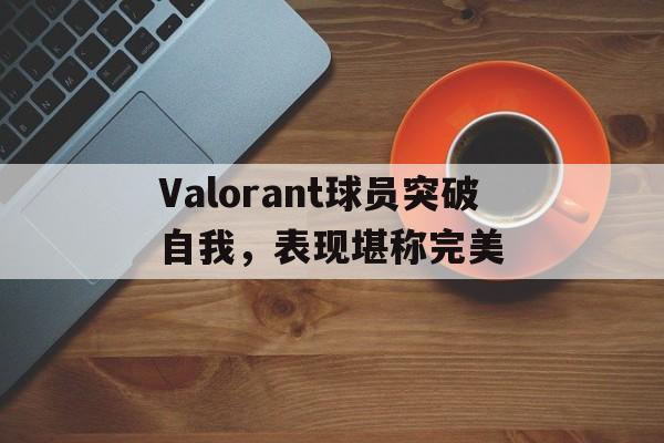 Valorant球员突破自我，表现堪称完美